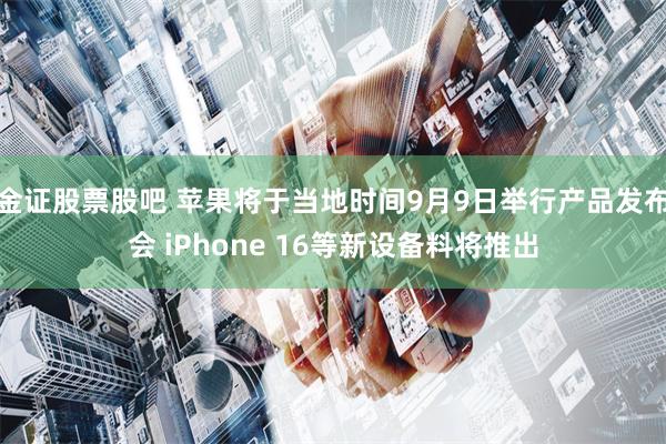 金证股票股吧 苹果将于当地时间9月9日举行产品发布会 iPhone 16等新设备料将推出