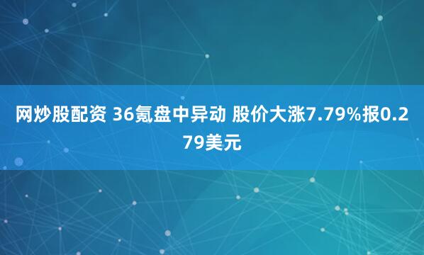网炒股配资 36氪盘中异动 股价大涨7.79%报0.279美元