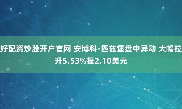 好配资炒股开户官网 安博科-匹兹堡盘中异动 大幅拉升5.53%报2.10美元