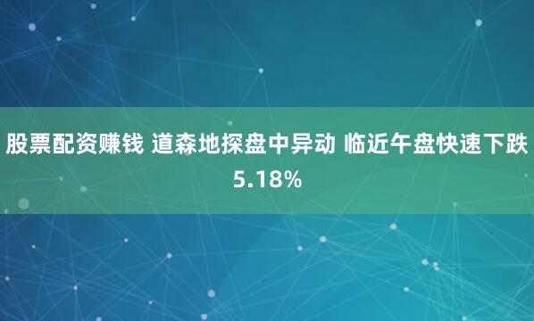 股票配资赚钱 道森地探盘中异动 临近午盘快速下跌5.18%