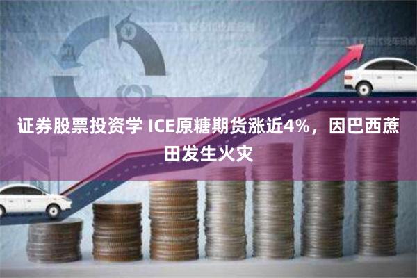 证券股票投资学 ICE原糖期货涨近4%，因巴西蔗田发生火灾