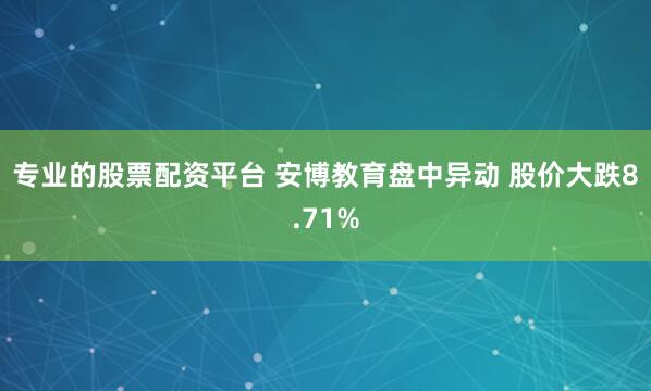 专业的股票配资平台 安博教育盘中异动 股价大跌8.71%