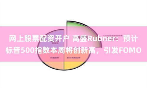 网上股票配资开户 高盛Rubner：预计标普500指数本周将创新高，引发FOMO
