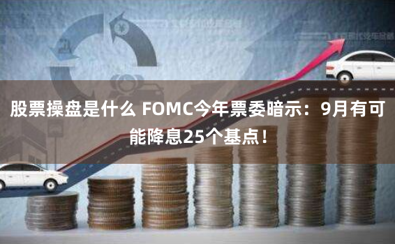 股票操盘是什么 FOMC今年票委暗示:9月有可能降息25个基点!