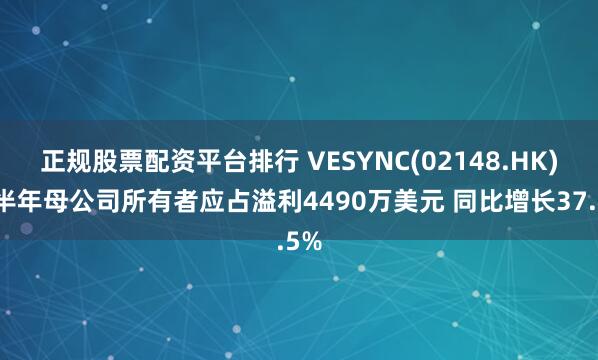 正规股票配资平台排行 VESYNC(02148.HK)上半年母公司所有者应占溢利4490万美元 同比增长37.5%