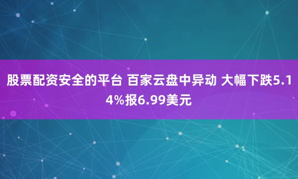 股票配资安全的平台 百家云盘中异动 大幅下跌5.14%报6.99美元