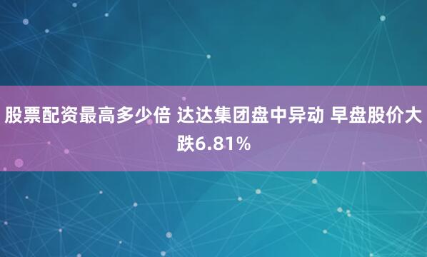 股票配资最高多少倍 达达集团盘中异动 早盘股价大跌6.81%
