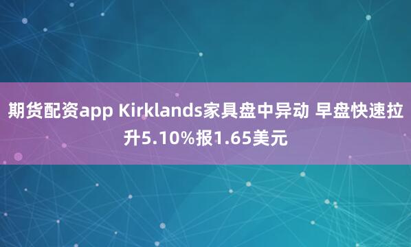 期货配资app Kirklands家具盘中异动 早盘快速拉升5.10%报1.65美元