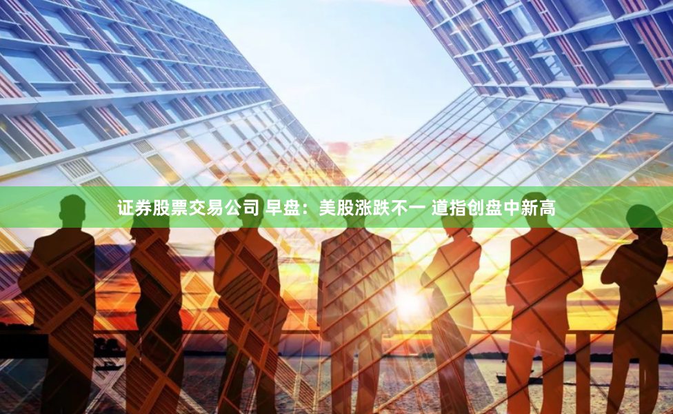 证券股票交易公司 早盘:美股涨跌不一 道指创盘中新高