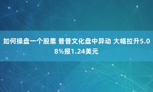 如何操盘一个股票 普普文化盘中异动 大幅拉升5.08%报1.24美元
