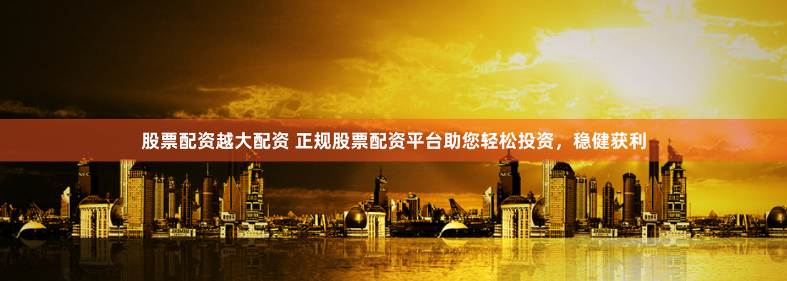 股票配资越大配资 正规股票配资平台助您轻松投资,稳健获利