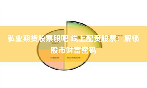 弘业期货股票股吧 线上配资股票:解锁股市财富密码