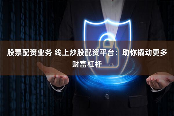 股票配资业务 线上炒股配资平台：助你撬动更多财富杠杆