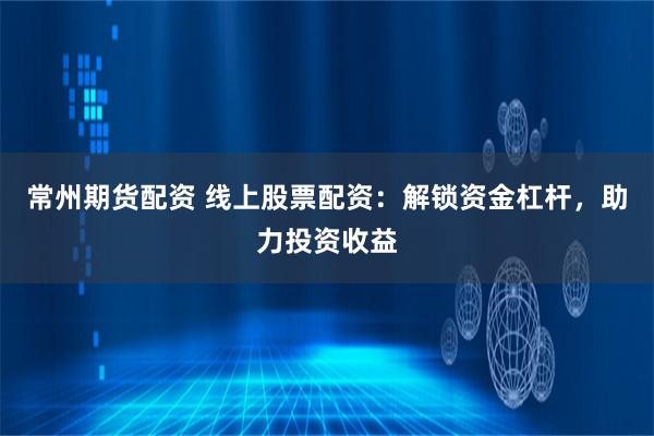 常州期货配资 线上股票配资：解锁资金杠杆，助力投资收益