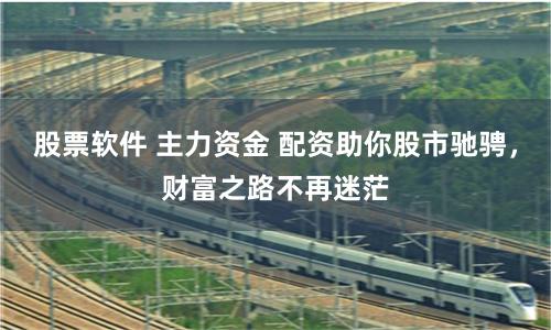 股票软件 主力资金 配资助你股市驰骋，财富之路不再迷茫