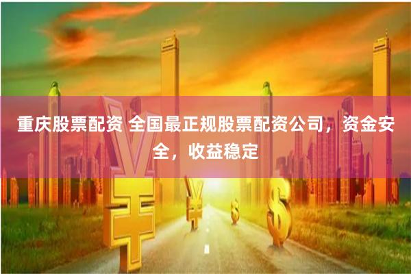 重庆股票配资 全国最正规股票配资公司，资金安全，收益稳定