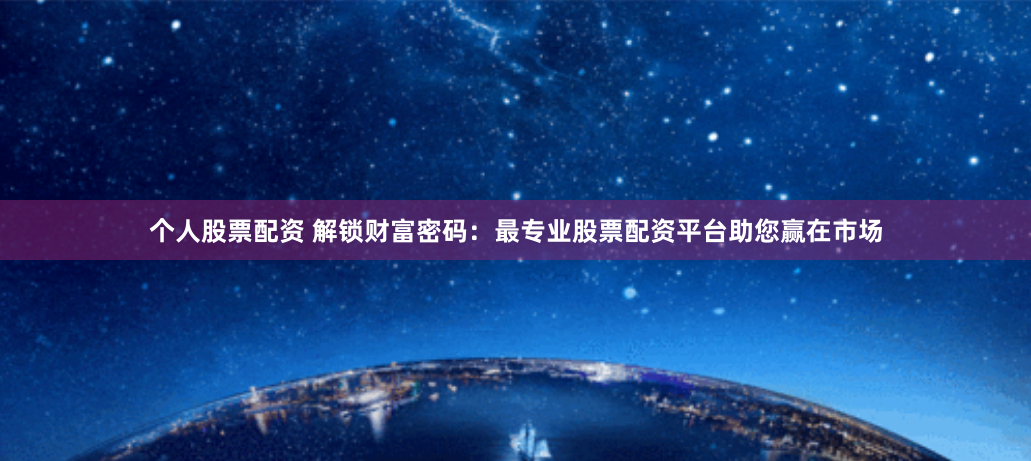 个人股票配资 解锁财富密码:最专业股票配资平台助您赢在市场