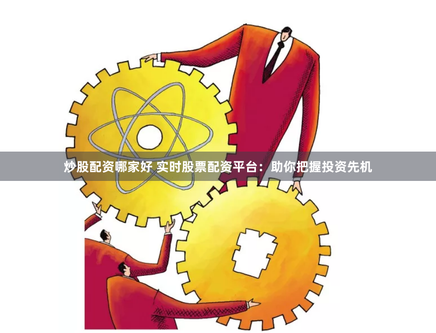 炒股配资哪家好 实时股票配资平台:助你把握投资先机