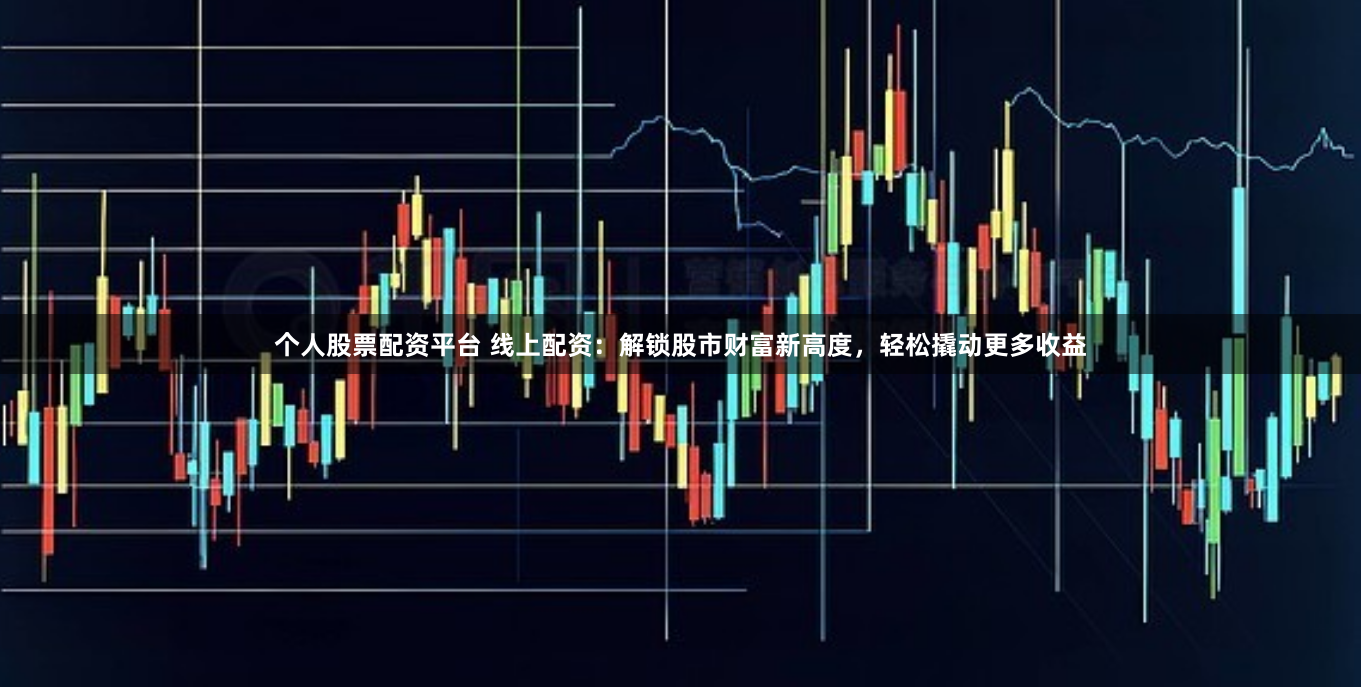 个人股票配资平台 线上配资:解锁股市财富新高度,轻松撬动更多收益