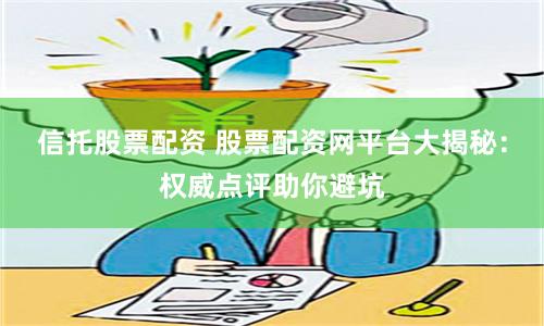信托股票配资 股票配资网平台大揭秘：权威点评助你避坑