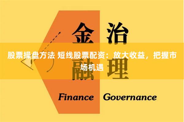 股票操盘方法 短线股票配资：放大收益，把握市场机遇