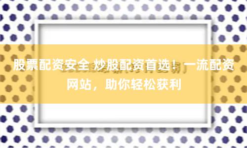 股票配资安全 炒股配资首选！一流配资网站，助你轻松获利