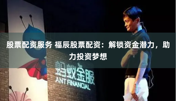 股票配资服务 福辰股票配资:解锁资金潜力,助力投资梦想