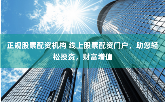 正规股票配资机构 线上股票配资门户，助您轻松投资，财富增值