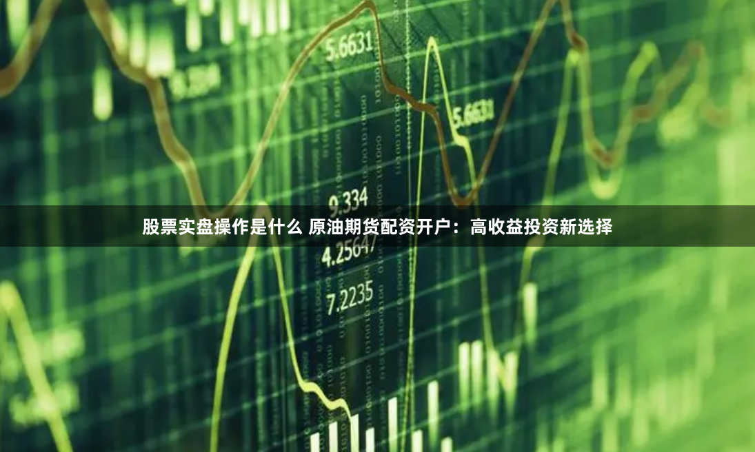 股票实盘操作是什么 原油期货配资开户:高收益投资新选择
