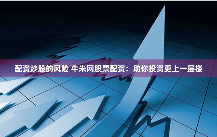 配资炒股的风险 牛米网股票配资:助你投资更上一层楼