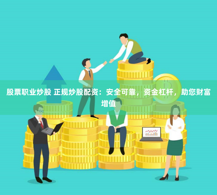 股票职业炒股 正规炒股配资:安全可靠,资金杠杆,助您财富增值