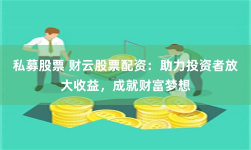 私募股票 财云股票配资:助力投资者放大收益,成就财富梦想