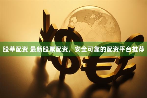股莘配资 最新股票配资,安全可靠的配资平台推荐