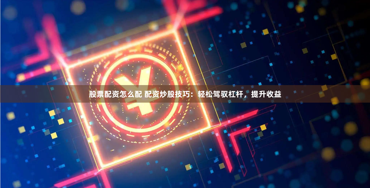 股票配资怎么配 配资炒股技巧：轻松驾驭杠杆，提升收益