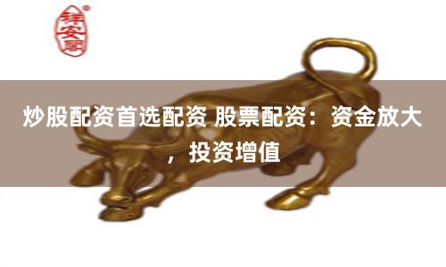 炒股配资首选配资 股票配资：资金放大，投资增值