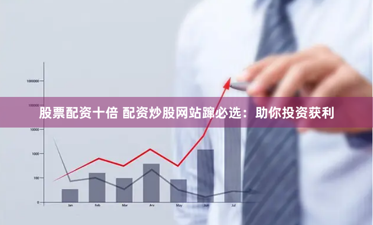 股票配资十倍 配资炒股网站蹿必选:助你投资获利