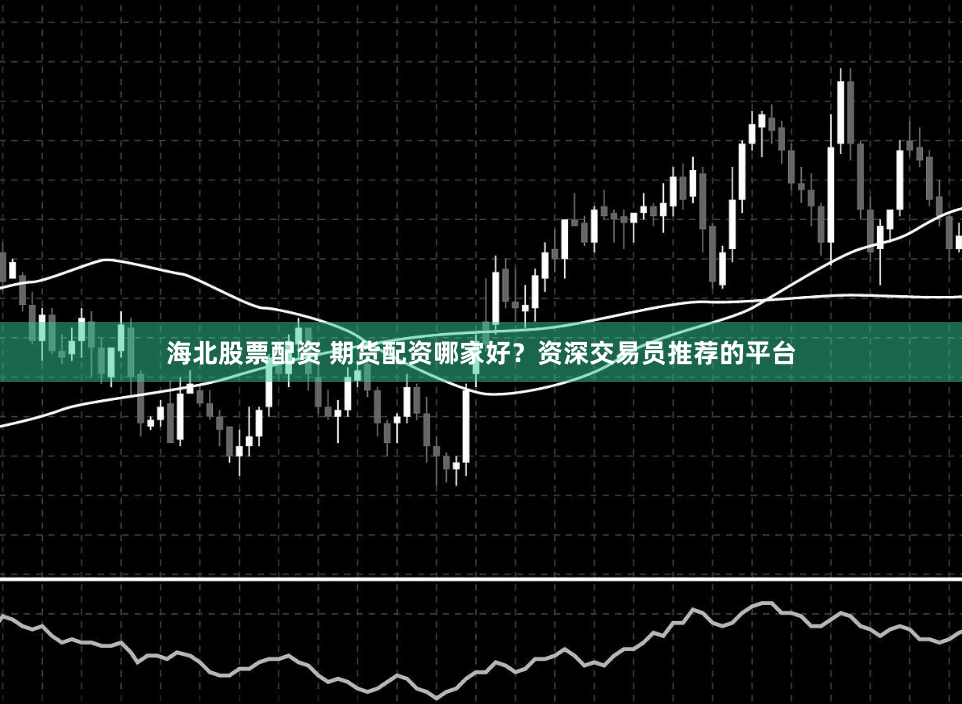 海北股票配资 期货配资哪家好?资深交易员推荐的平台