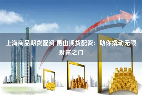 上海商品期货配资 昆山期货配资:助你撬动无限财富之门