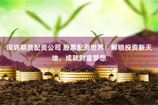 深圳期货配资公司 股票配资世界:解锁投资新天地,成就财富梦想