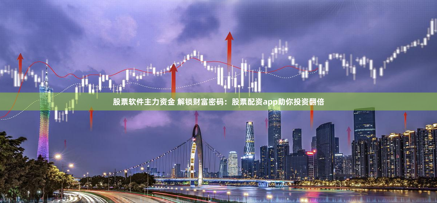 股票软件主力资金 解锁财富密码:股票配资app助你投资翻倍