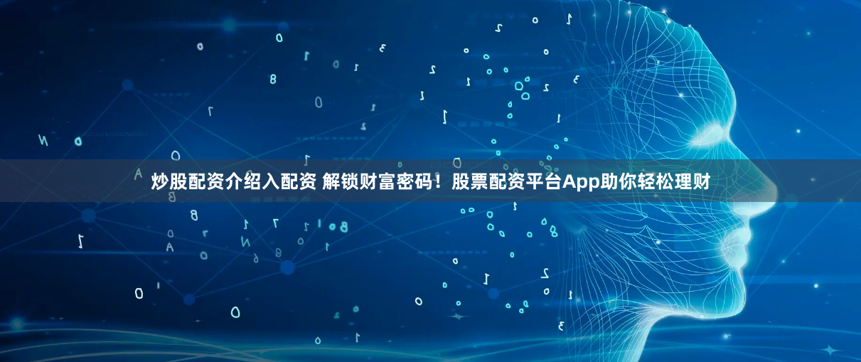 炒股配资介绍入配资 解锁财富密码!股票配资平台App助你轻松理财