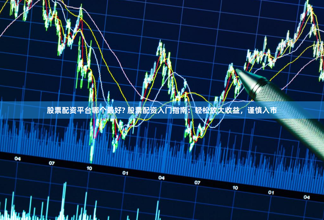 股票配资平台哪个最好? 股票配资入门指南:轻松放大收益,谨慎入市