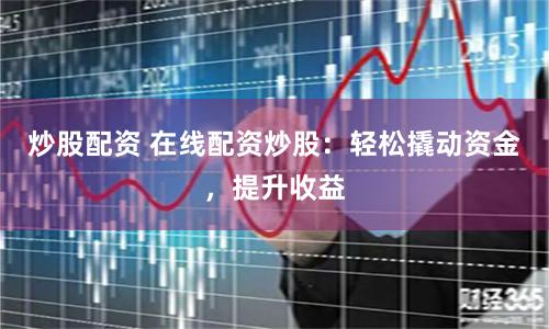 炒股配资 在线配资炒股:轻松撬动资金,提升收益