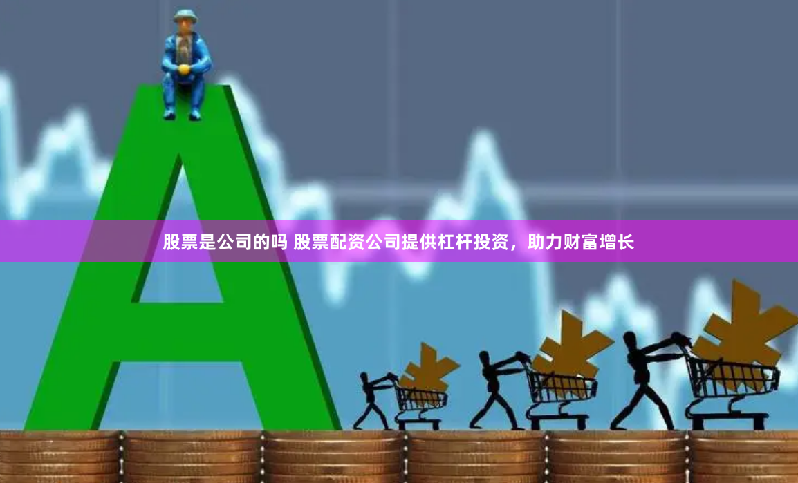 股票是公司的吗 股票配资公司提供杠杆投资,助力财富增长