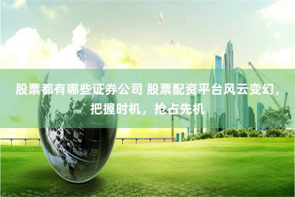 股票都有哪些证券公司 股票配资平台风云变幻,把握时机,抢占先机