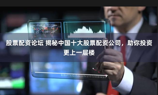股票配资论坛 揭秘中国十大股票配资公司,助你投资更上一层楼
