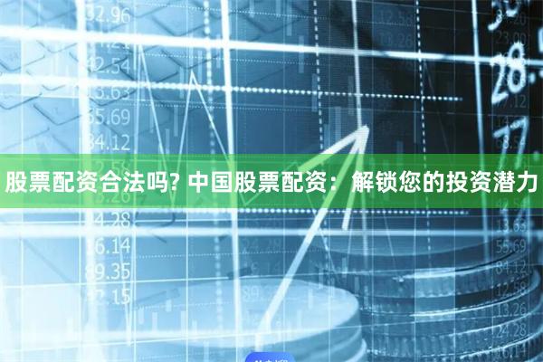 股票配资合法吗? 中国股票配资:解锁您的投资潜力