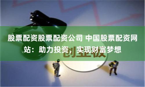 股票配资股票配资公司 中国股票配资网站:助力投资,实现财富梦想