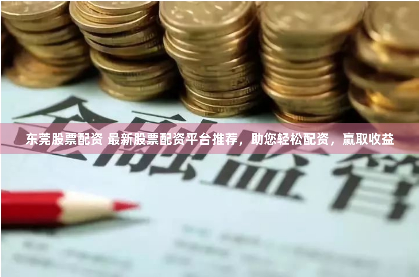 东莞股票配资 最新股票配资平台推荐,助您轻松配资,赢取收益