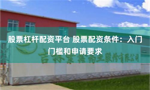 股票杠杆配资平台 股票配资条件:入门门槛和申请要求
